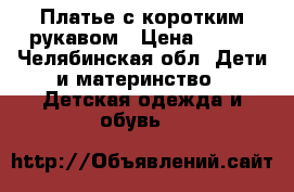 Платье с коротким рукавом › Цена ­ 500 - Челябинская обл. Дети и материнство » Детская одежда и обувь   